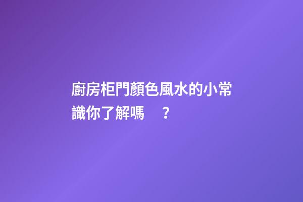 廚房柜門顏色風水的小常識你了解嗎？